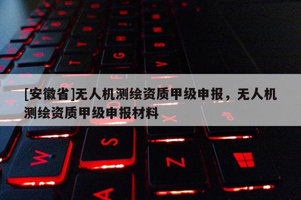 [安徽省]無人機測繪資質甲級申報，無人機測繪資質甲級申報材料