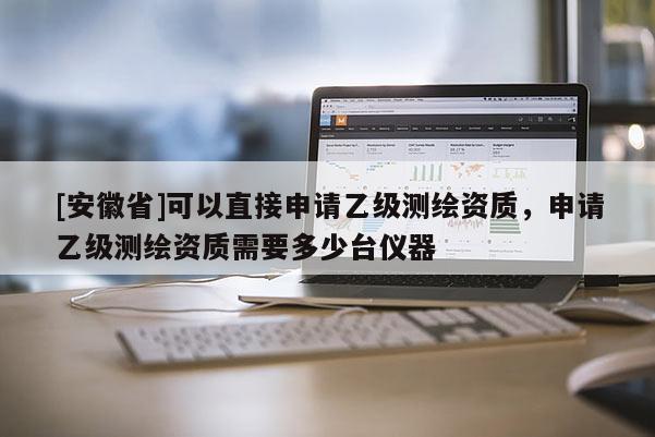 [安徽省]可以直接申請乙級測繪資質，申請乙級測繪資質需要多少臺儀器