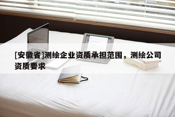 [安徽省]測繪企業(yè)資質(zhì)承擔范圍，測繪公司資質(zhì)要求