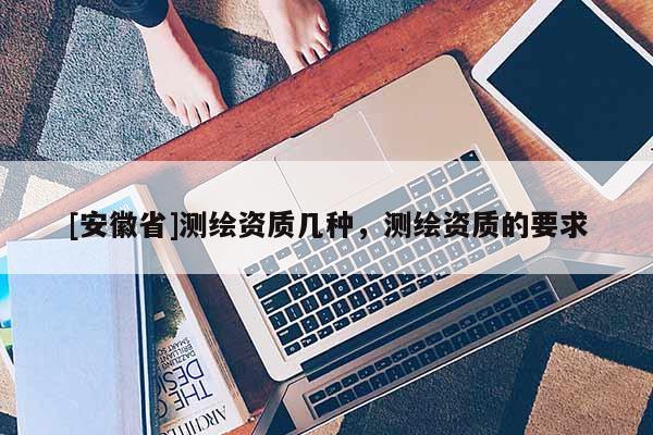 [安徽省]測繪資質幾種，測繪資質的要求