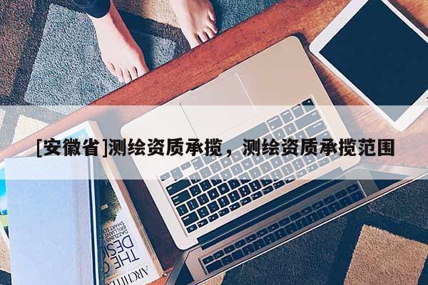 [安徽省]測繪資質承攬，測繪資質承攬范圍