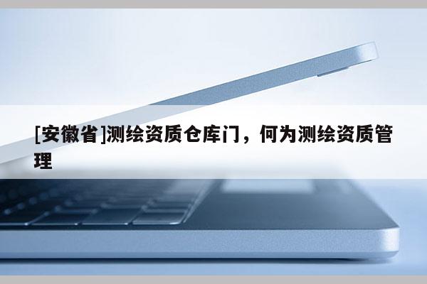[安徽省]測繪資質倉庫門，何為測繪資質管理