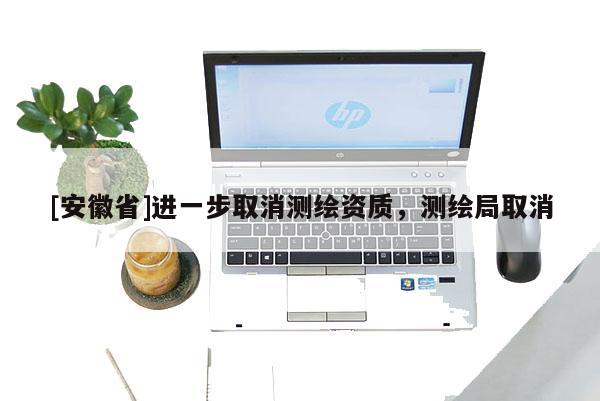 [安徽省]進一步取消測繪資質，測繪局取消