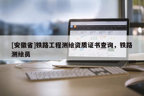 [安徽省]鐵路工程測繪資質證書查詢，鐵路測繪員