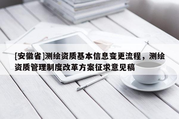 [安徽省]測繪資質基本信息變更流程，測繪資質管理制度改革方案征求意見稿