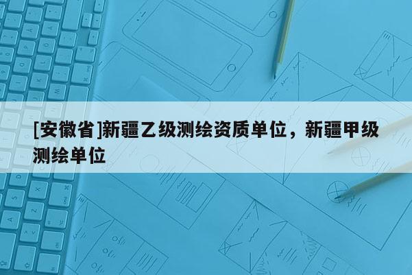 [安徽省]新疆乙級(jí)測(cè)繪資質(zhì)單位，新疆甲級(jí)測(cè)繪單位