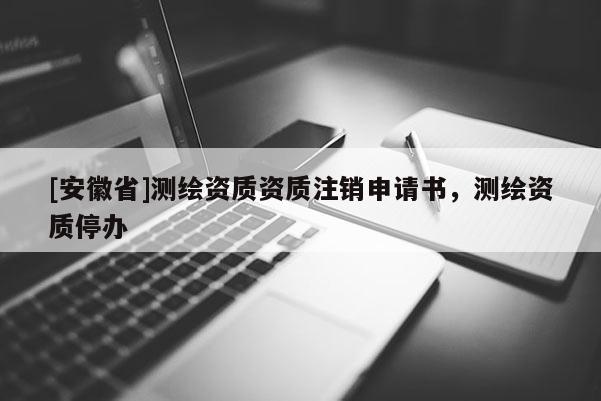 [安徽省]測繪資質(zhì)資質(zhì)注銷申請(qǐng)書，測繪資質(zhì)停辦