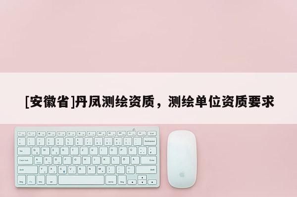 [安徽省]丹鳳測(cè)繪資質(zhì)，測(cè)繪單位資質(zhì)要求