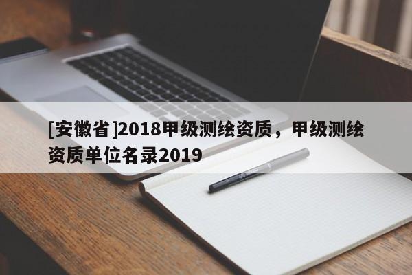 [安徽省]2018甲級測繪資質，甲級測繪資質單位名錄2019