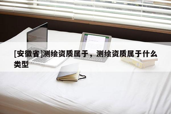 [安徽省]測繪資質屬于，測繪資質屬于什么類型