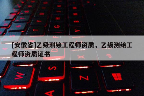 [安徽省]乙級測繪工程師資質，乙級測繪工程師資質證書