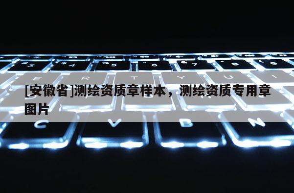 [安徽省]測繪資質(zhì)章樣本，測繪資質(zhì)專用章圖片