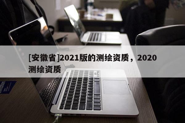 [安徽省]2021版的測繪資質，2020測繪資質
