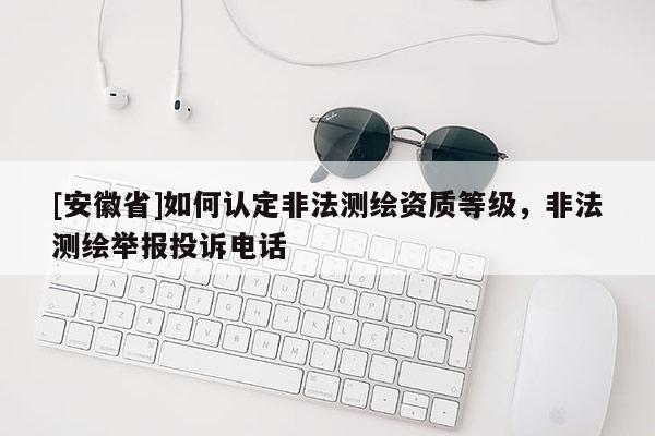 [安徽省]如何認定非法測繪資質(zhì)等級，非法測繪舉報投訴電話