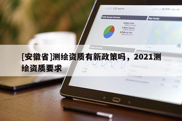 [安徽省]測(cè)繪資質(zhì)有新政策嗎，2021測(cè)繪資質(zhì)要求