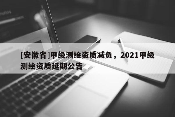 [安徽省]甲級測繪資質(zhì)減負(fù)，2021甲級測繪資質(zhì)延期公告
