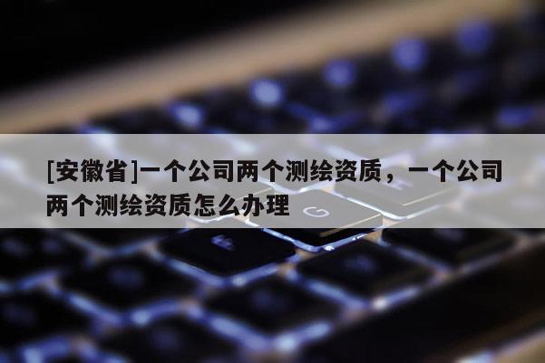 [安徽省]一個(gè)公司兩個(gè)測(cè)繪資質(zhì)，一個(gè)公司兩個(gè)測(cè)繪資質(zhì)怎么辦理