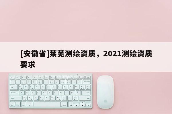 [安徽省]萊蕪測繪資質，2021測繪資質要求