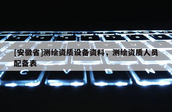 [安徽省]測(cè)繪資質(zhì)設(shè)備資料，測(cè)繪資質(zhì)人員配備表