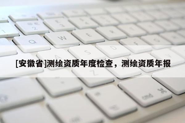 [安徽省]測繪資質年度檢查，測繪資質年報