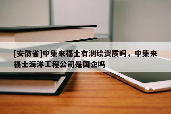 [安徽省]中集來福士有測繪資質嗎，中集來福士海洋工程公司是國企嗎