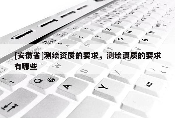 [安徽省]測繪資質的要求，測繪資質的要求有哪些