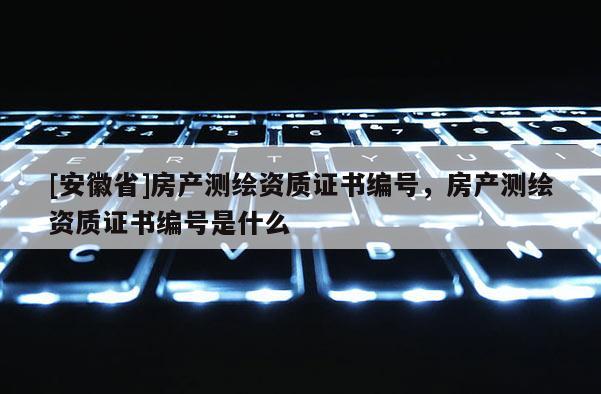 [安徽省]房產(chǎn)測繪資質(zhì)證書編號，房產(chǎn)測繪資質(zhì)證書編號是什么