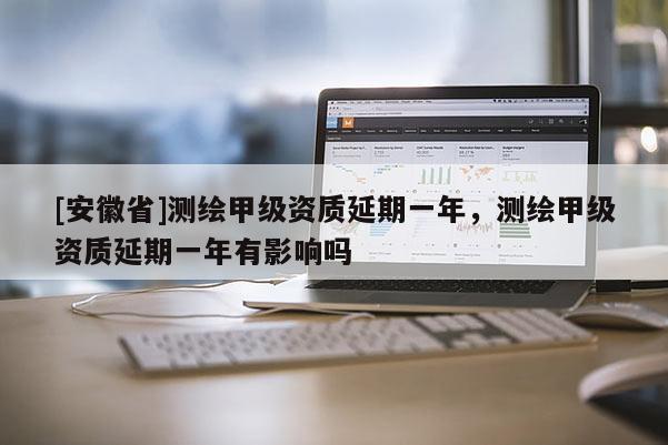 [安徽省]測繪甲級資質(zhì)延期一年，測繪甲級資質(zhì)延期一年有影響嗎