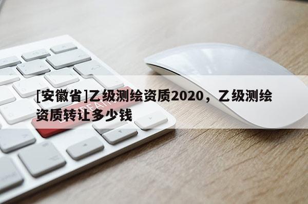 [安徽省]乙級測繪資質2020，乙級測繪資質轉讓多少錢