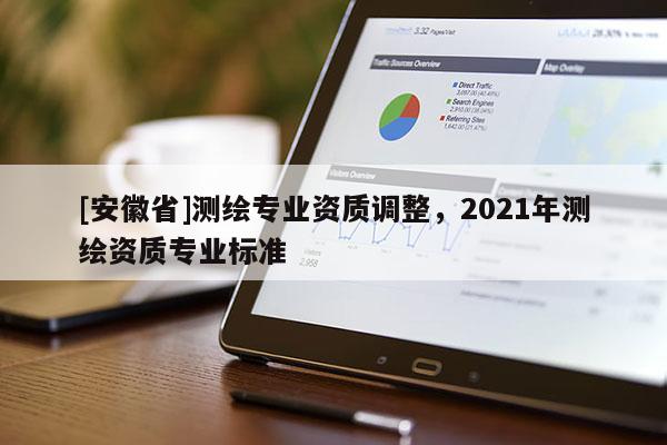 [安徽省]測(cè)繪專(zhuān)業(yè)資質(zhì)調(diào)整，2021年測(cè)繪資質(zhì)專(zhuān)業(yè)標(biāo)準(zhǔn)
