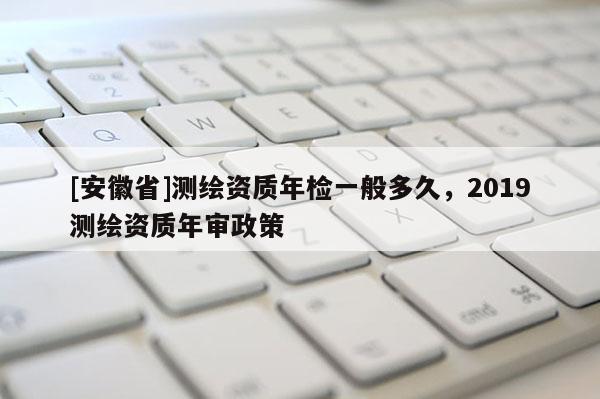 [安徽省]測繪資質年檢一般多久，2019測繪資質年審政策