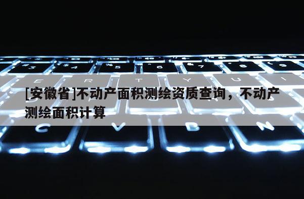 [安徽省]不動產面積測繪資質查詢，不動產測繪面積計算