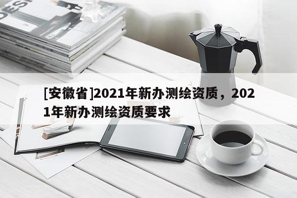 [安徽省]2021年新辦測繪資質，2021年新辦測繪資質要求