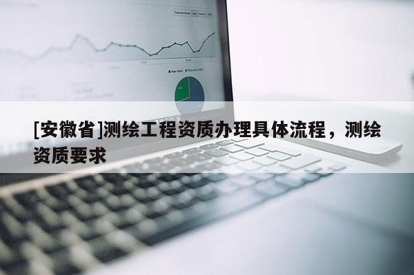 [安徽省]測(cè)繪工程資質(zhì)辦理具體流程，測(cè)繪資質(zhì)要求