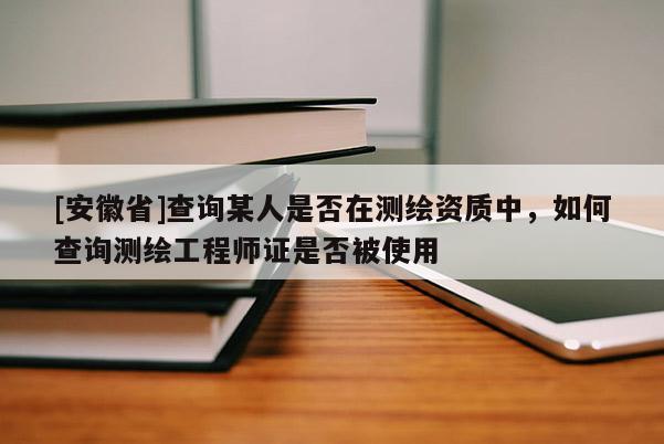[安徽省]查詢某人是否在測(cè)繪資質(zhì)中，如何查詢測(cè)繪工程師證是否被使用