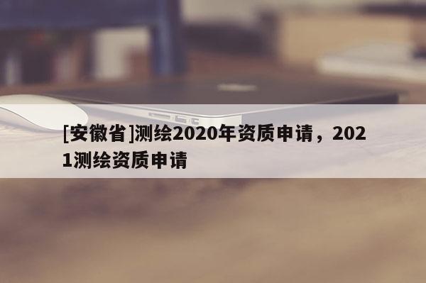 [安徽省]測繪2020年資質申請，2021測繪資質申請