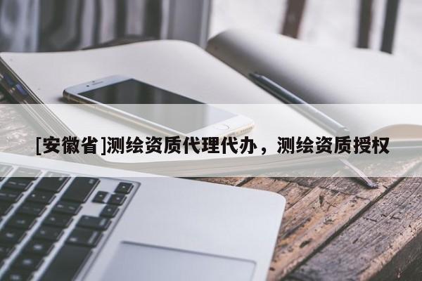 [安徽省]測繪資質(zhì)代理代辦，測繪資質(zhì)授權(quán)