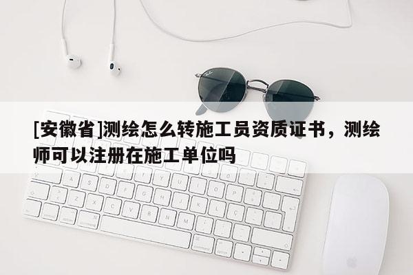 [安徽省]測繪怎么轉(zhuǎn)施工員資質(zhì)證書，測繪師可以注冊在施工單位嗎