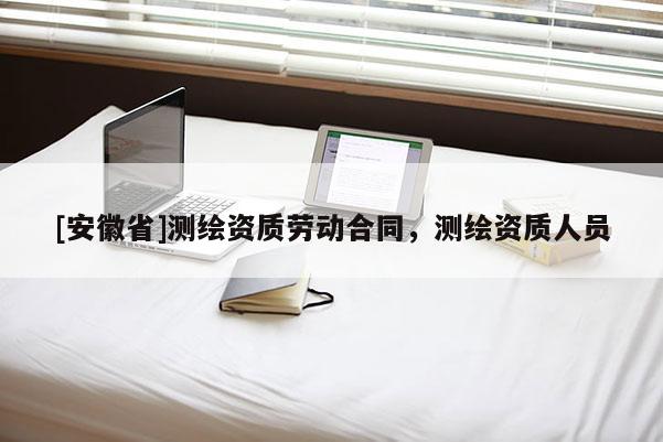 [安徽省]測繪資質(zhì)勞動合同，測繪資質(zhì)人員