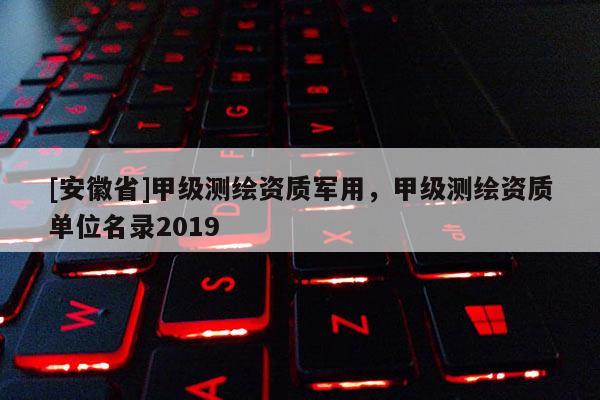 [安徽省]甲級測繪資質軍用，甲級測繪資質單位名錄2019