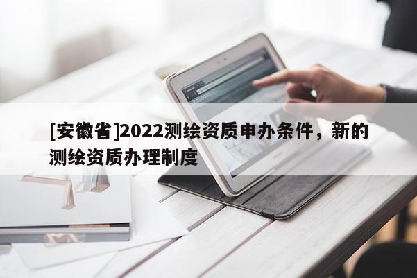 [安徽省]2022測繪資質申辦條件，新的測繪資質辦理制度