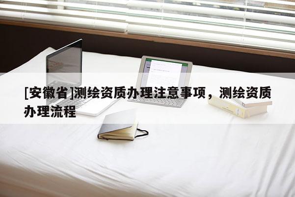 [安徽省]測繪資質辦理注意事項，測繪資質辦理流程