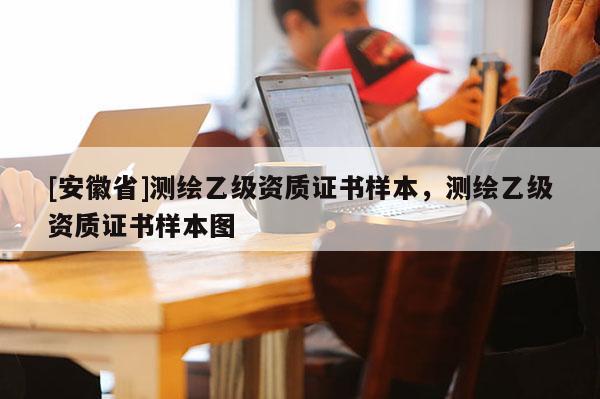 [安徽省]測繪乙級資質(zhì)證書樣本，測繪乙級資質(zhì)證書樣本圖