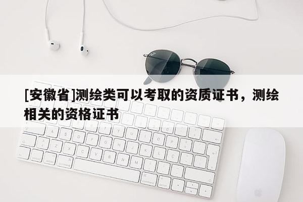 [安徽省]測繪類可以考取的資質(zhì)證書，測繪相關(guān)的資格證書