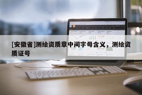 [安徽省]測繪資質(zhì)章中間字母含義，測繪資質(zhì)證號