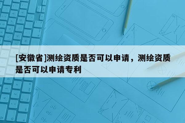 [安徽省]測繪資質是否可以申請，測繪資質是否可以申請專利