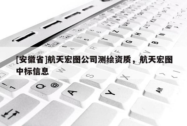 [安徽省]航天宏圖公司測繪資質，航天宏圖中標信息