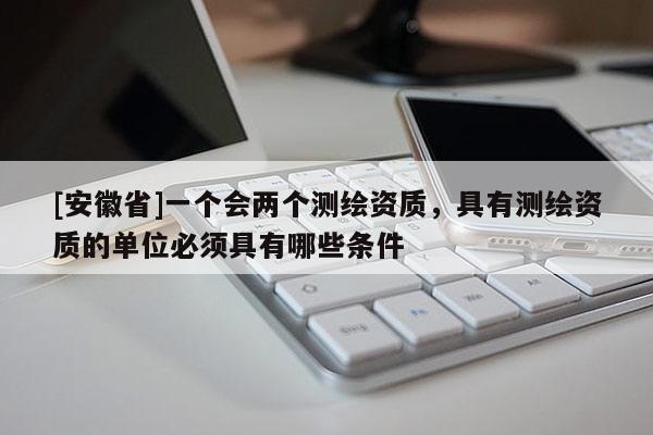 [安徽省]一個會兩個測繪資質，具有測繪資質的單位必須具有哪些條件
