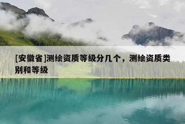 [安徽省]測繪資質等級分幾個，測繪資質類別和等級