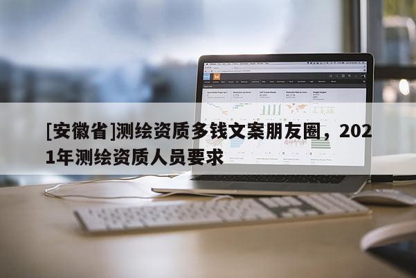[安徽省]測繪資質多錢文案朋友圈，2021年測繪資質人員要求